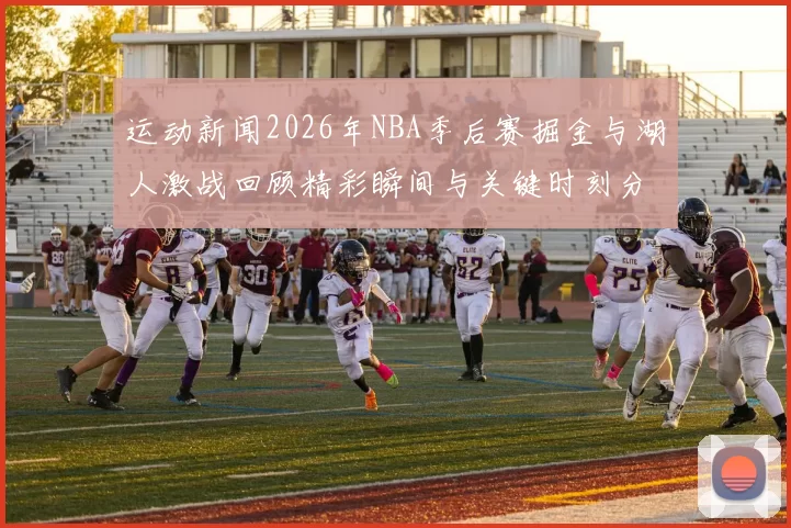 运动新闻2026年NBA季后赛掘金与湖人激战回顾精彩瞬间与关键时刻分析