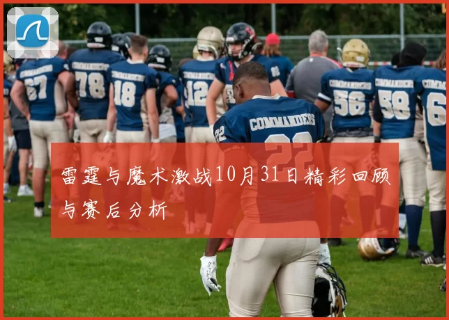 雷霆与魔术激战10月31日精彩回顾与赛后分析