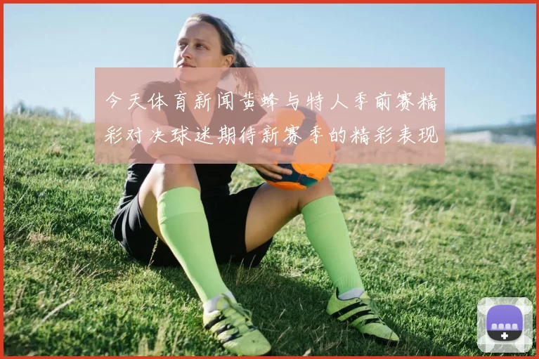 今天体育新闻黄蜂与特人季前赛精彩对决球迷期待新赛季的精彩表现