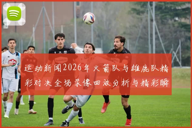 运动新闻2026年火箭队与雄鹿队精彩对决全场录像回放分析与精彩瞬间回顾