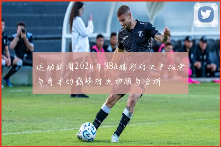 运动新闻2026年NBA精彩对决开拓者与奇才的巅峰对决回顾与分析