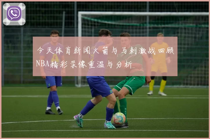 今天体育新闻火箭与马刺激战回顾NBA精彩录像重温与分析