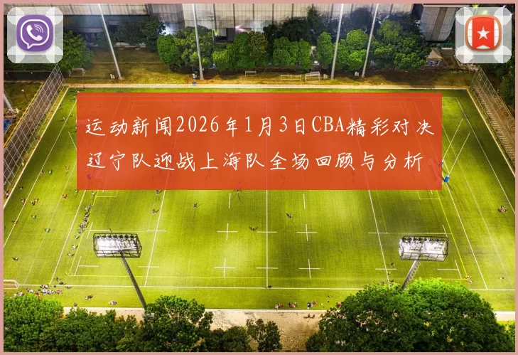 运动新闻2026年1月3日CBA精彩对决辽宁队迎战上海队全场回顾与分析