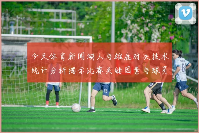 今天体育新闻湖人与雄鹿对决技术统计分析揭示比赛关键因素与球员表现