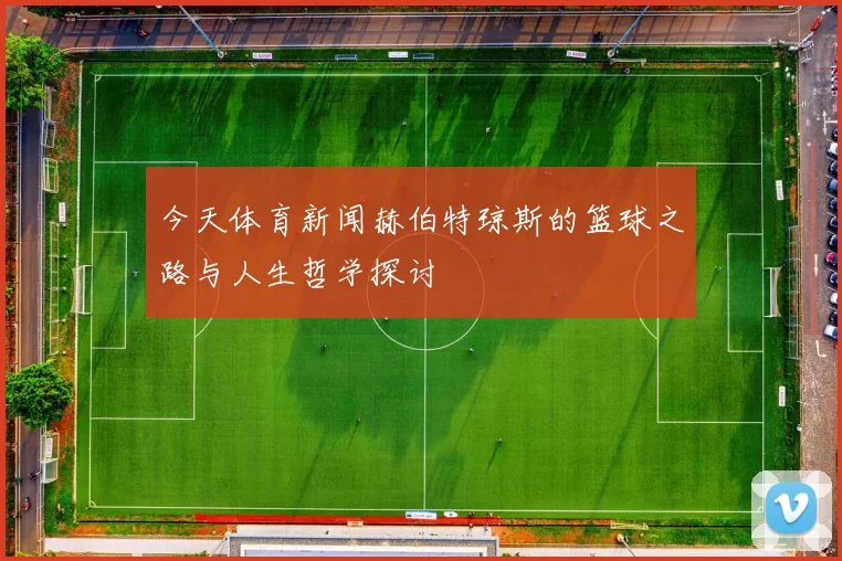 今天体育新闻赫伯特琼斯的篮球之路与人生哲学探讨